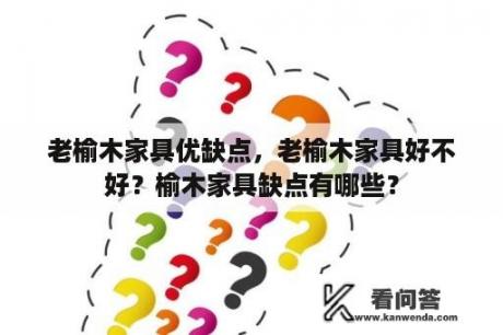 老榆木家具优缺点，老榆木家具好不好？榆木家具缺点有哪些？