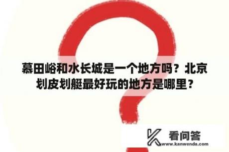 慕田峪和水长城是一个地方吗？北京划皮划艇最好玩的地方是哪里？