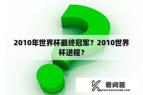 2010年世界杯最终冠军？2010世界杯进程？