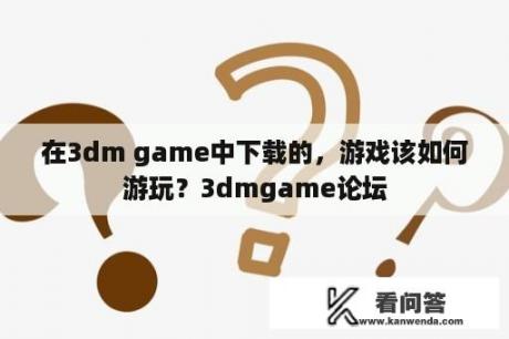 在3dm game中下载的，游戏该如何游玩？3dmgame论坛