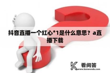 抖音直播一个红心*1是什么意思？a直播下载