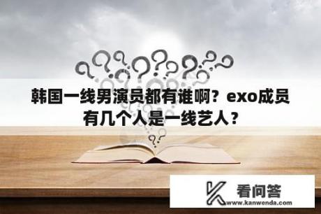 韩国一线男演员都有谁啊？exo成员有几个人是一线艺人？