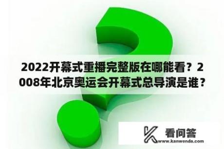 2022开幕式重播完整版在哪能看？2008年北京奥运会开幕式总导演是谁？