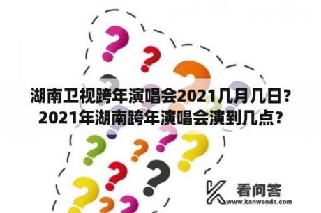 湖南卫视跨年演唱会2021几月几日？2021年湖南跨年演唱会演到几点？