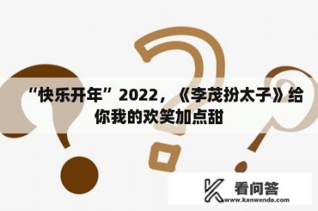 “快乐开年”2022，《李茂扮太子》给你我的欢笑加点甜