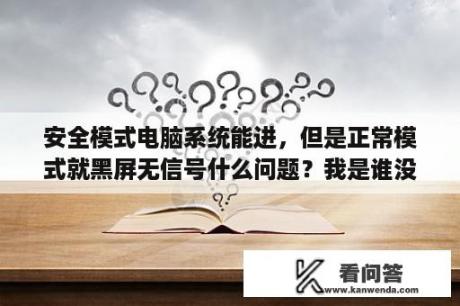 安全模式电脑系统能进，但是正常模式就黑屏无信号什么问题？我是谁没有绝对安全的系统