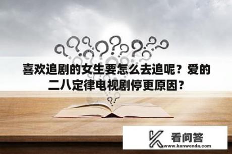 喜欢追剧的女生要怎么去追呢？爱的二八定律电视剧停更原因？