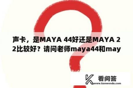 声卡，是MAYA 44好还是MAYA 22比较好？请问老师maya44和maya22哪个好？