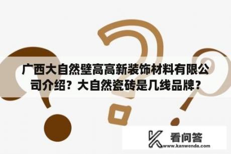 广西大自然壁高高新装饰材料有限公司介绍？大自然瓷砖是几线品牌？