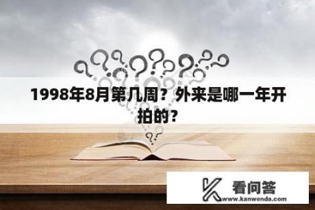 1998年8月第几周？外来是哪一年开拍的？