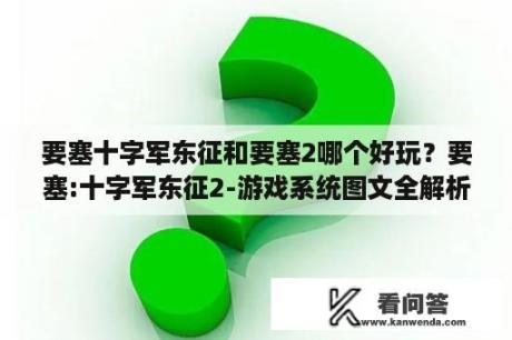 要塞十字军东征和要塞2哪个好玩？要塞:十字军东征2-游戏系统图文全解析？