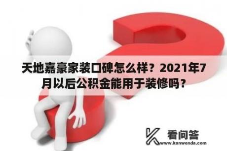 天地嘉豪家装口碑怎么样？2021年7月以后公积金能用于装修吗？