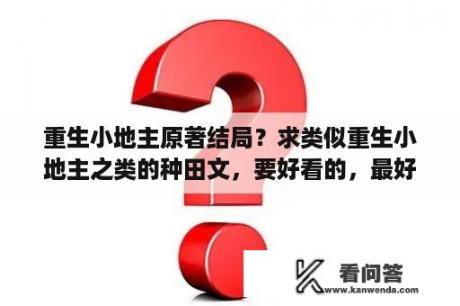 重生小地主原著结局？求类似重生小地主之类的种田文，要好看的，最好是完结了滴，小地主这本小说还没完，让我好等啊？