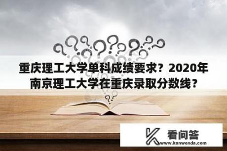 重庆理工大学单科成绩要求？2020年南京理工大学在重庆录取分数线？