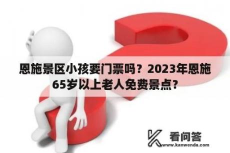 恩施景区小孩要门票吗？2023年恩施65岁以上老人免费景点？