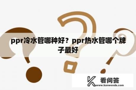 ppr冷水管哪种好？ppr热水管哪个牌子最好