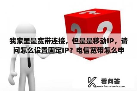 我家里是宽带连接，但是是移动IP，请问怎么设置固定IP？电信宽带怎么申请固定IP？