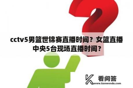 cctv5男篮世锦赛直播时间？女篮直播中央5台现场直播时间？