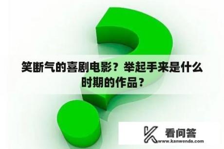 笑断气的喜剧电影？举起手来是什么时期的作品？