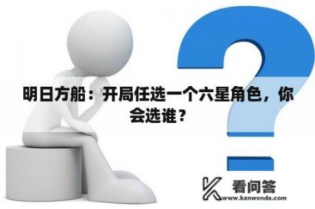 明日方船：开局任选一个六星角色，你会选谁？