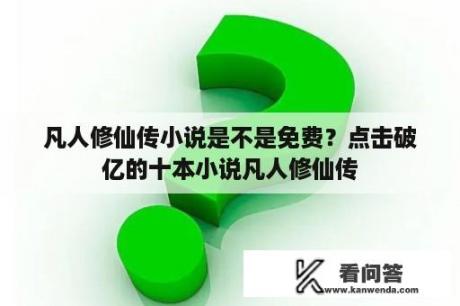 凡人修仙传小说是不是免费？点击破亿的十本小说凡人修仙传