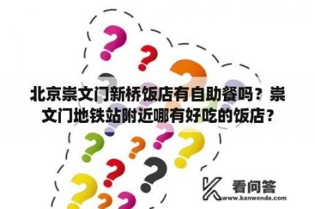 北京崇文门新桥饭店有自助餐吗？崇文门地铁站附近哪有好吃的饭店？