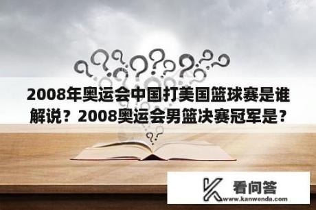 2008年奥运会中国打美国篮球赛是谁解说？2008奥运会男篮决赛冠军是？