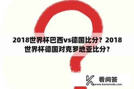 2018世界杯巴西vs德国比分？2018世界杯德国对克罗地亚比分？