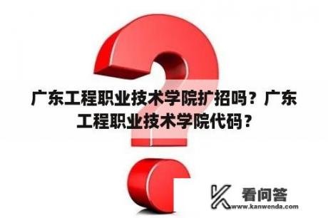 广东工程职业技术学院扩招吗？广东工程职业技术学院代码？