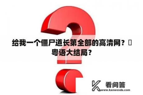 给我一个僵尸道长第全部的高清网？殭粤语大结局？