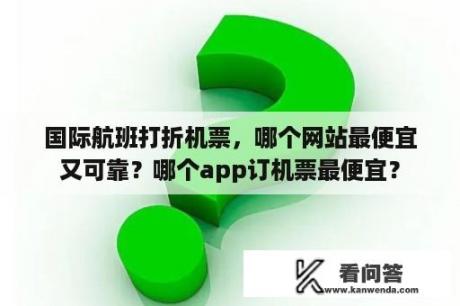 国际航班打折机票，哪个网站最便宜又可靠？哪个app订机票最便宜？