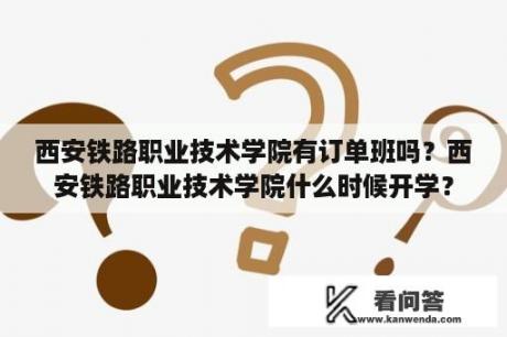 西安铁路职业技术学院有订单班吗？西安铁路职业技术学院什么时候开学？