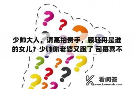 少帅大人，请高抬贵手，顾轻舟是谁的女儿？少帅你老婆又跑了 司慕喜不喜欢顾轻舟？