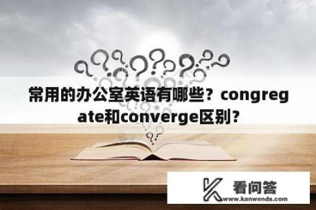 常用的办公室英语有哪些？congregate和converge区别？