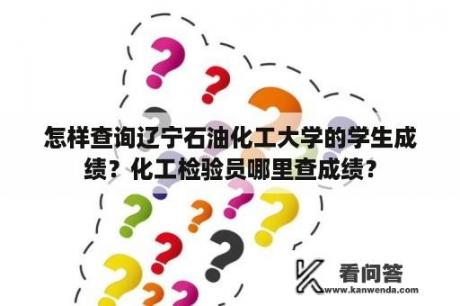 怎样查询辽宁石油化工大学的学生成绩？化工检验员哪里查成绩？