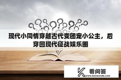 现代小同情穿越古代变团宠小公主，后穿回现代征战娱乐圈