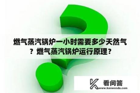 燃气蒸汽锅炉一小时需要多少天然气？燃气蒸汽锅炉运行原理？