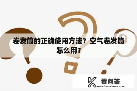 卷发筒的正确使用方法？空气卷发筒怎么用？