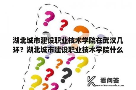 湖北城市建设职业技术学院在武汉几环？湖北城市建设职业技术学院什么时候开学？