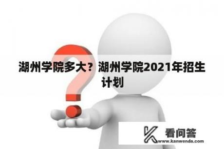 湖州学院多大？湖州学院2021年招生计划