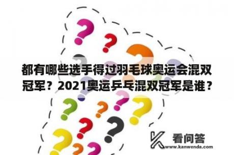 都有哪些选手得过羽毛球奥运会混双冠军？2021奥运乒乓混双冠军是谁？