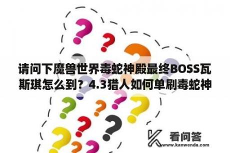 请问下魔兽世界毒蛇神殿最终BOSS瓦斯琪怎么到？4.3猎人如何单刷毒蛇神殿深水领主？