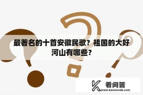 最著名的十首安徽民歌？祖国的大好河山有哪些？