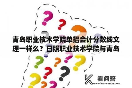 青岛职业技术学院单招会计分数线文理一样么？日照职业技术学院与青岛职业技术学院哪个好!分数线是多少？