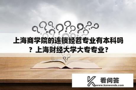 上海商学院的连锁经苕专业有本科吗？上海财经大学大专专业？