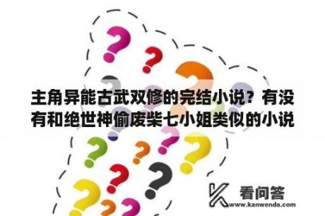 主角异能古武双修的完结小说？有没有和绝世神偷废柴七小姐类似的小说？