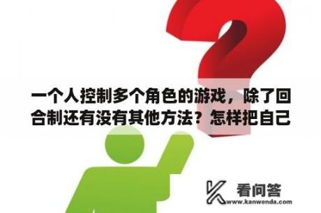 一个人控制多个角色的游戏，除了回合制还有没有其他方法？怎样把自己的游戏冻结？