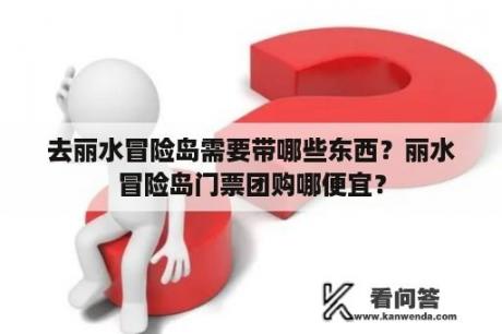 去丽水冒险岛需要带哪些东西？丽水冒险岛门票团购哪便宜？