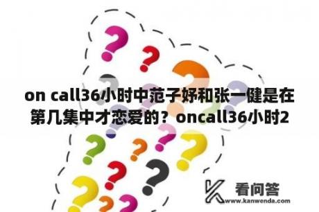 on call36小时中范子妤和张一健是在第几集中才恋爱的？oncall36小时2范子妤结局