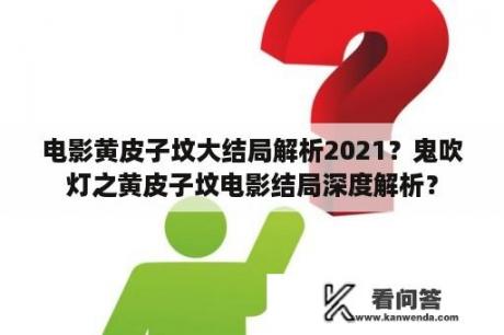 电影黄皮子坟大结局解析2021？鬼吹灯之黄皮子坟电影结局深度解析？